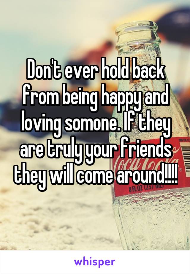 Don't ever hold back from being happy and loving somone. If they are truly your friends they will come around!!!!
