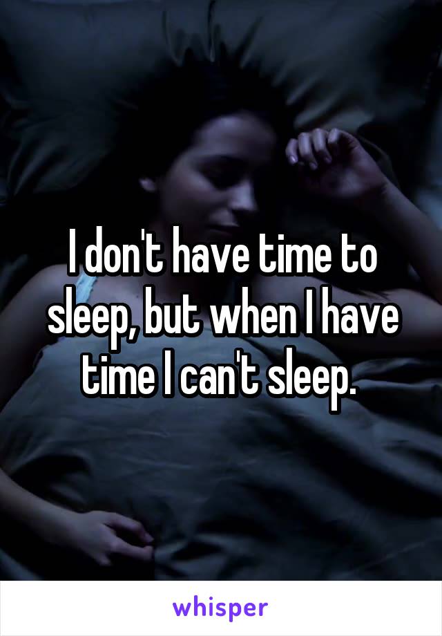I don't have time to sleep, but when I have time I can't sleep. 
