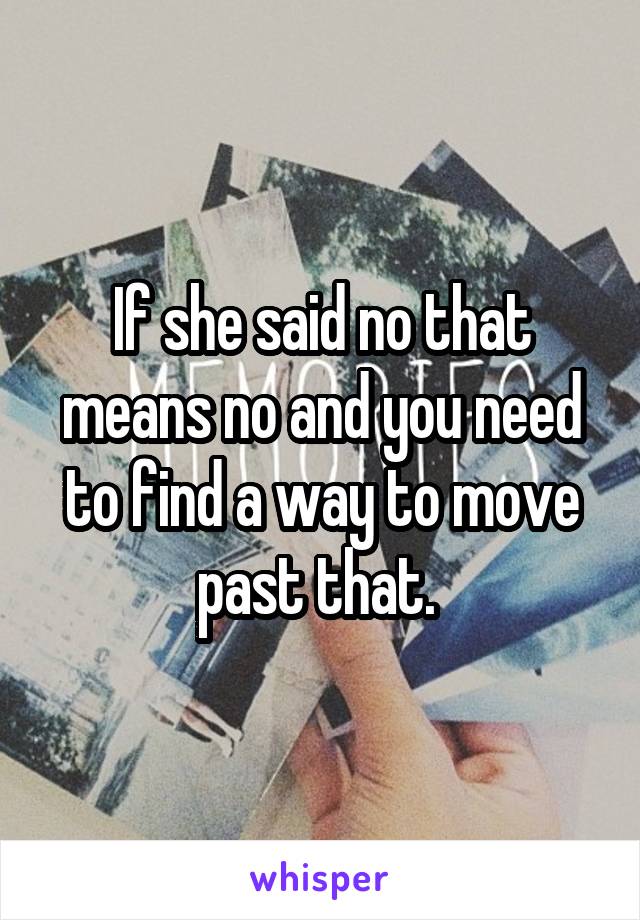 If she said no that means no and you need to find a way to move past that. 