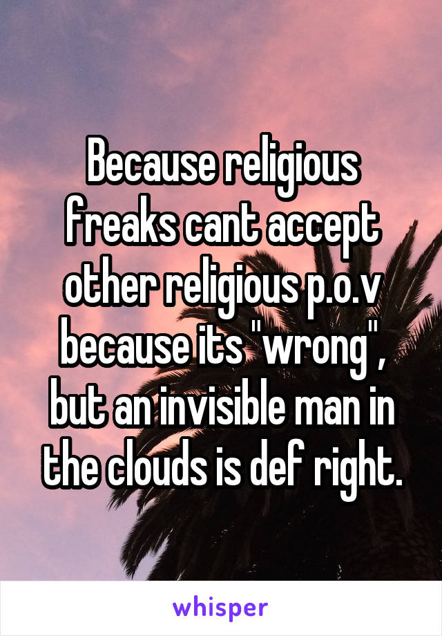 Because religious freaks cant accept other religious p.o.v because its "wrong", but an invisible man in the clouds is def right.