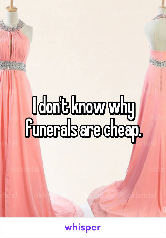 I don't know why funerals are cheap.