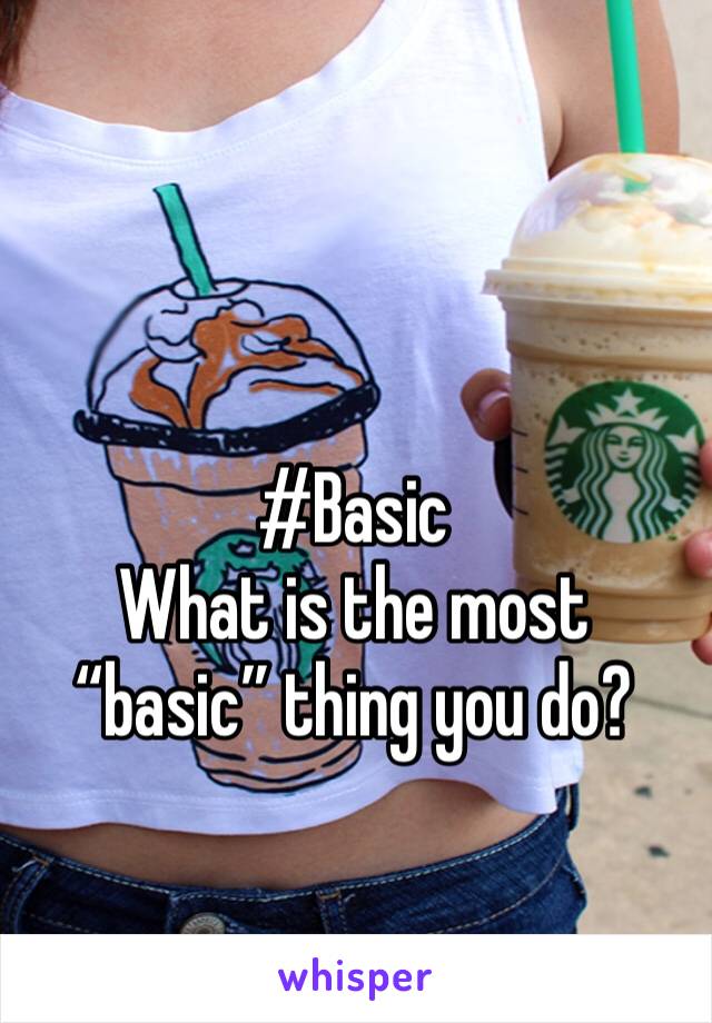 #Basic
What is the most “basic” thing you do?