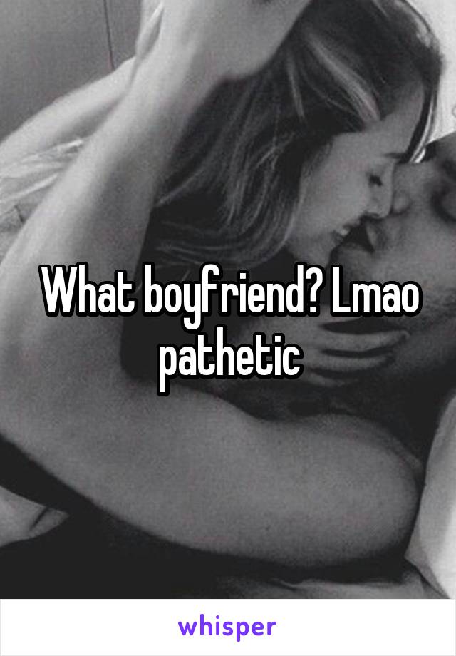 What boyfriend? Lmao pathetic