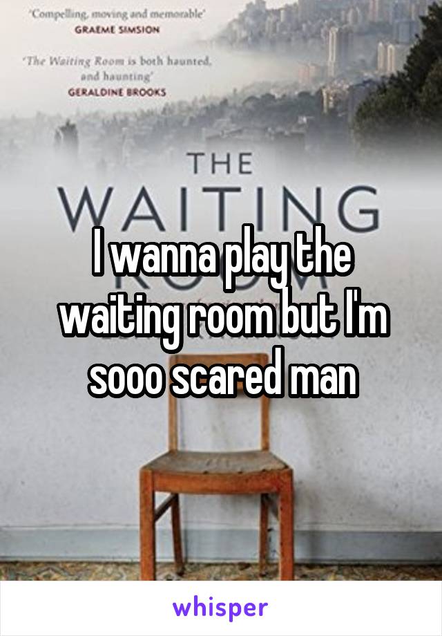 I wanna play the waiting room but I'm sooo scared man