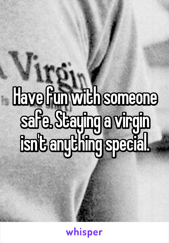 Have fun with someone safe. Staying a virgin isn't anything special.