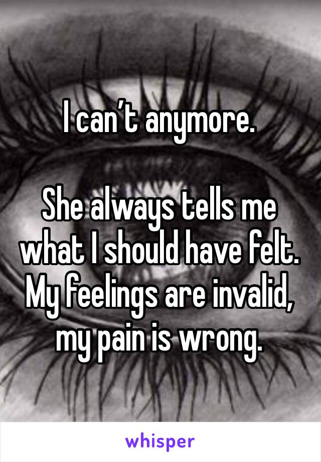 I can’t anymore. 

She always tells me what I should have felt.
My feelings are invalid, my pain is wrong.