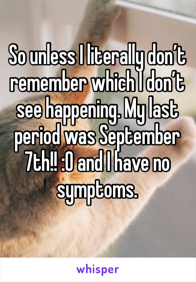 So unless I literally don’t remember which I don’t see happening. My last period was September 7th!! :0 and I have no symptoms.