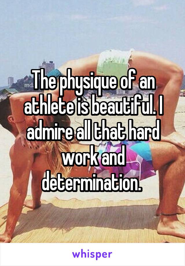 The physique of an athlete is beautiful. I admire all that hard work and determination. 