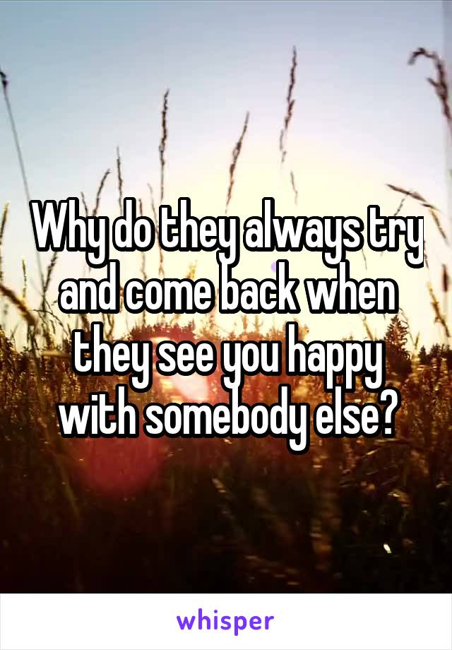 Why do they always try and come back when they see you happy with somebody else?