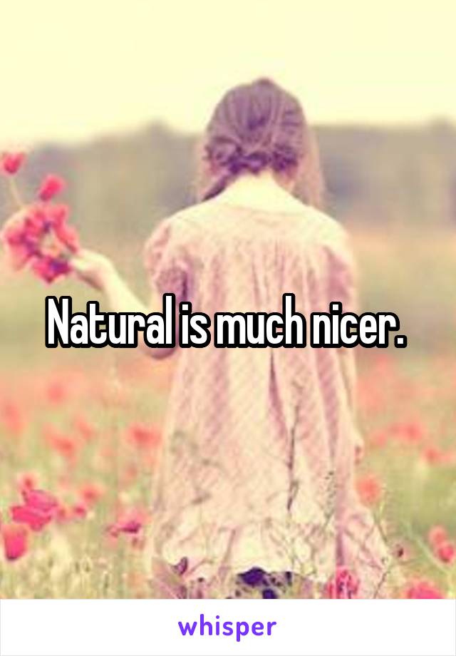 Natural is much nicer. 