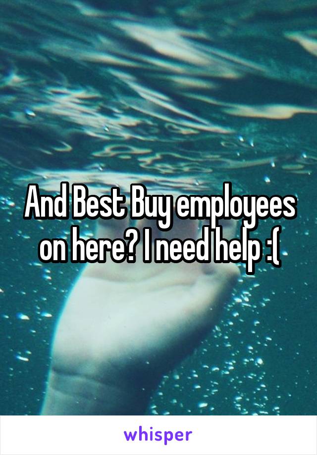 And Best Buy employees on here? I need help :(