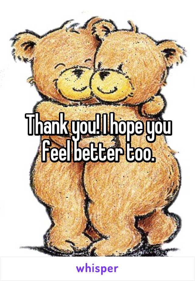 Thank you! I hope you feel better too.