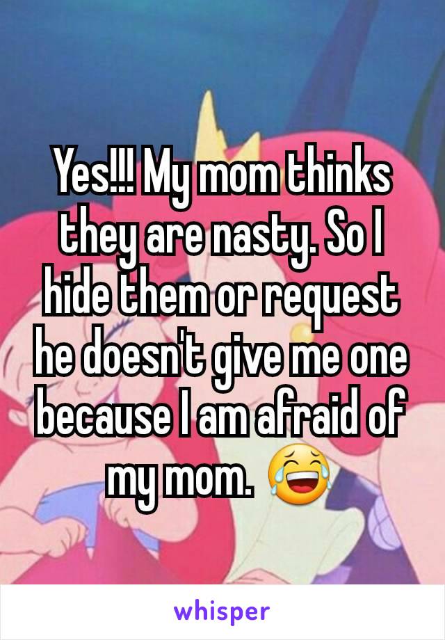 Yes!!! My mom thinks they are nasty. So I hide them or request he doesn't give me one because I am afraid of my mom. 😂