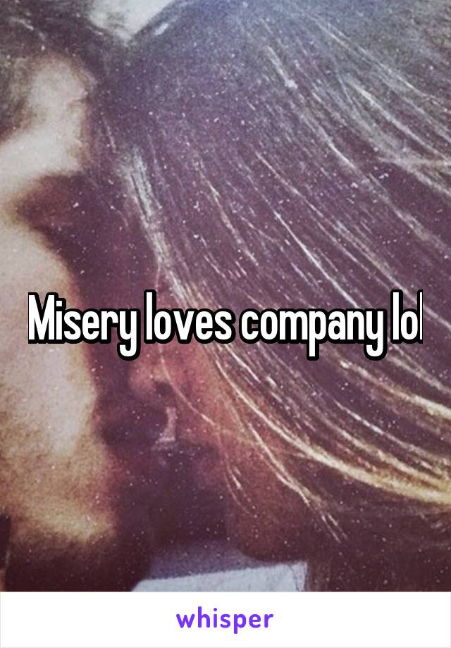 Misery loves company lol