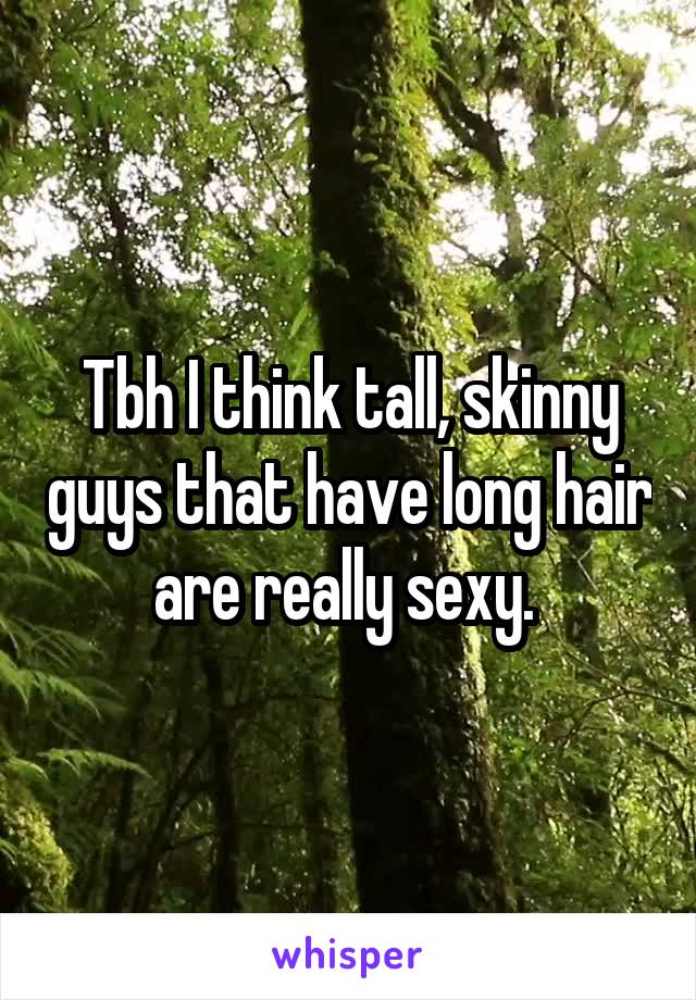 Tbh I think tall, skinny guys that have long hair are really sexy. 