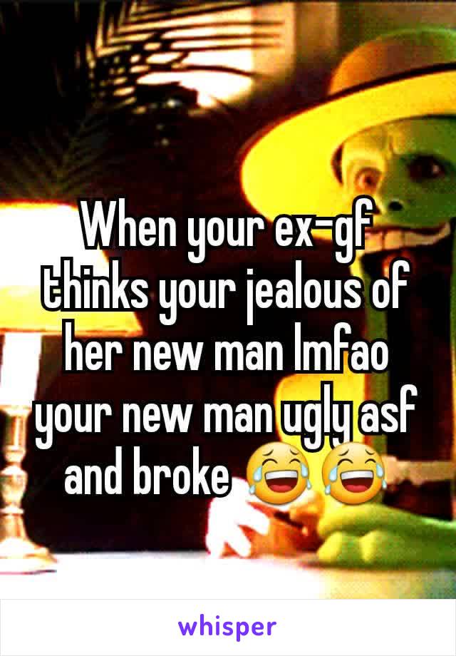 When your ex-gf thinks your jealous of her new man lmfao your new man ugly asf and broke ðŸ˜‚ðŸ˜‚