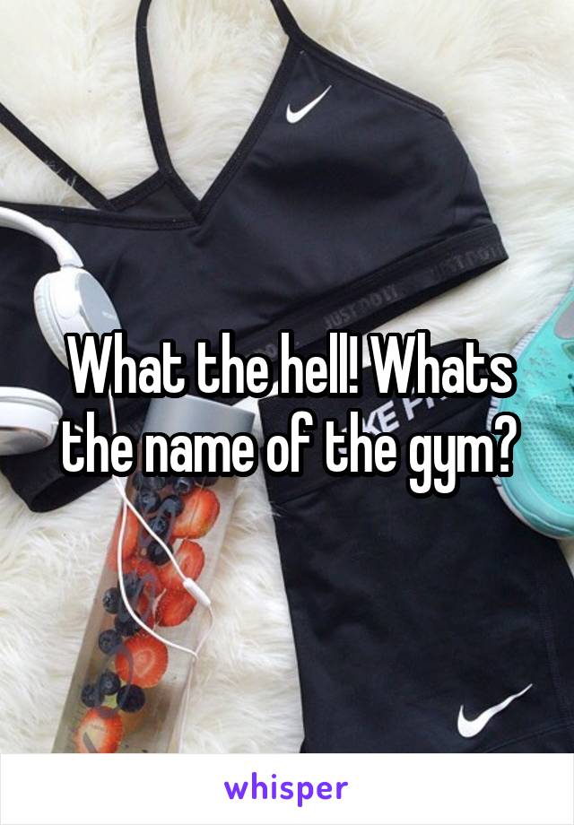 What the hell! Whats the name of the gym?