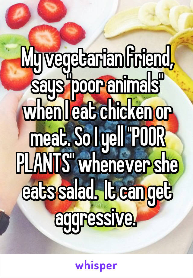 My vegetarian friend, says "poor animals" when I eat chicken or meat. So I yell "POOR PLANTS" whenever she eats salad.  It can get aggressive. 