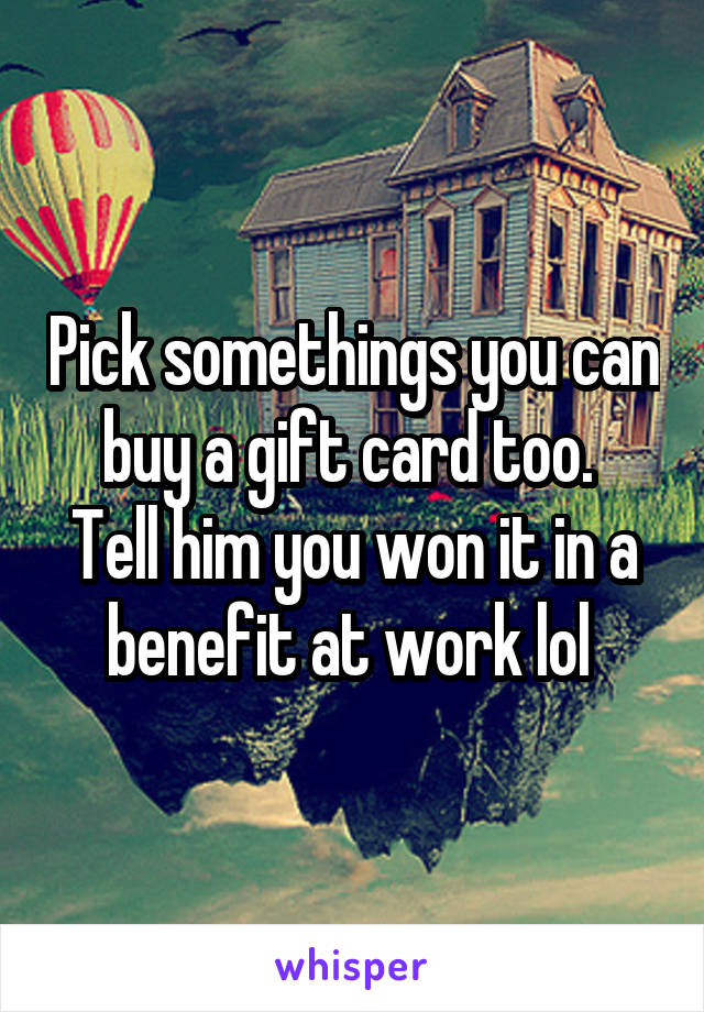 Pick somethings you can buy a gift card too. 
Tell him you won it in a benefit at work lol 