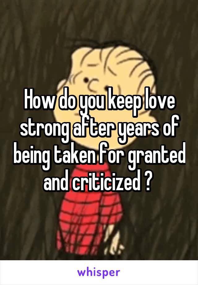 How do you keep love strong after years of being taken for granted and criticized ? 