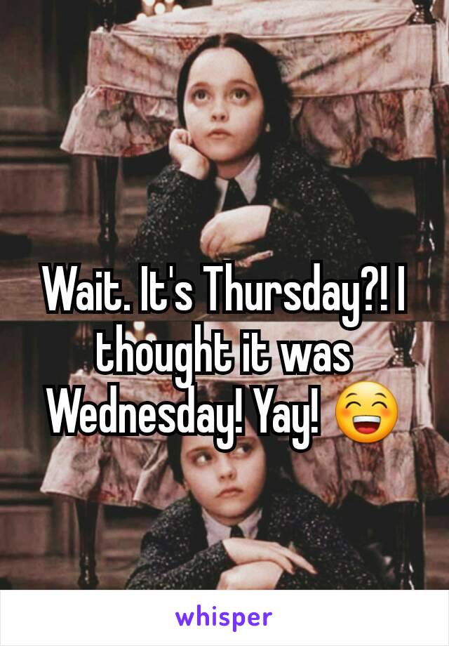 Wait. It's Thursday?! I thought it was Wednesday! Yay! 😁