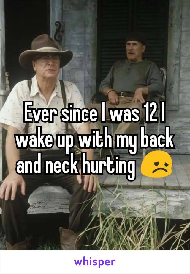 Ever since I was 12 I wake up with my back and neck hurting ðŸ˜ž