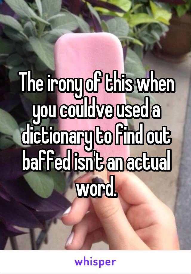 The irony of this when you couldve used a dictionary to find out baffed isn't an actual word.