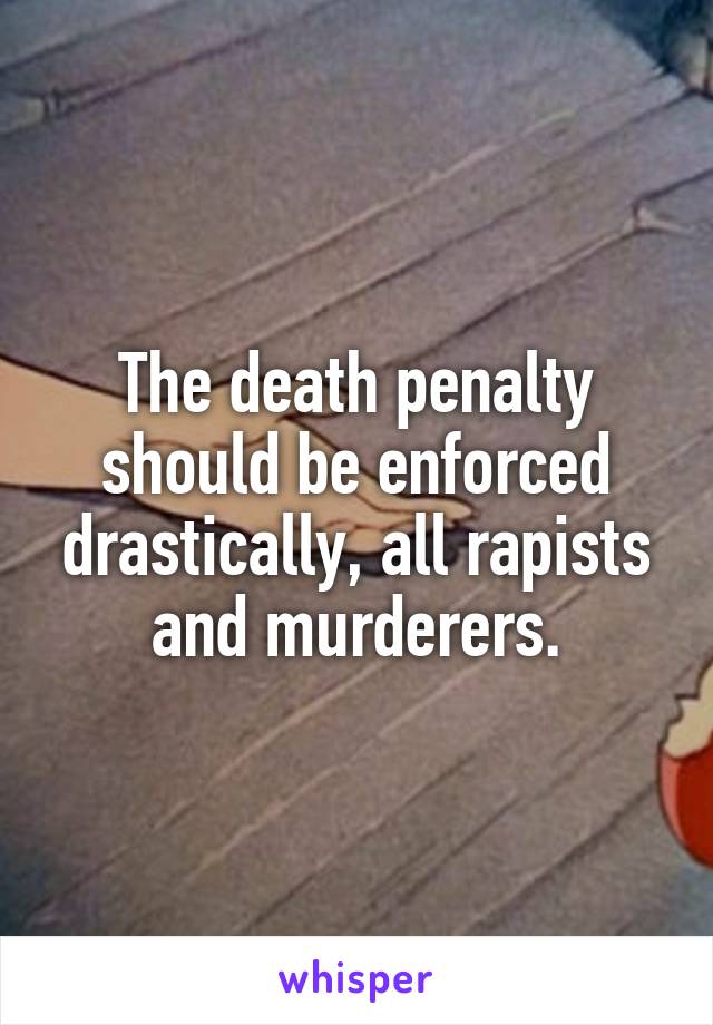 The death penalty should be enforced drastically, all rapists and murderers.