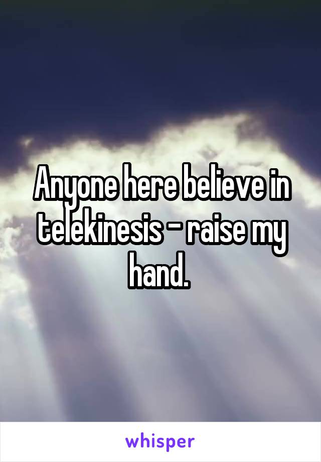 Anyone here believe in telekinesis - raise my hand. 