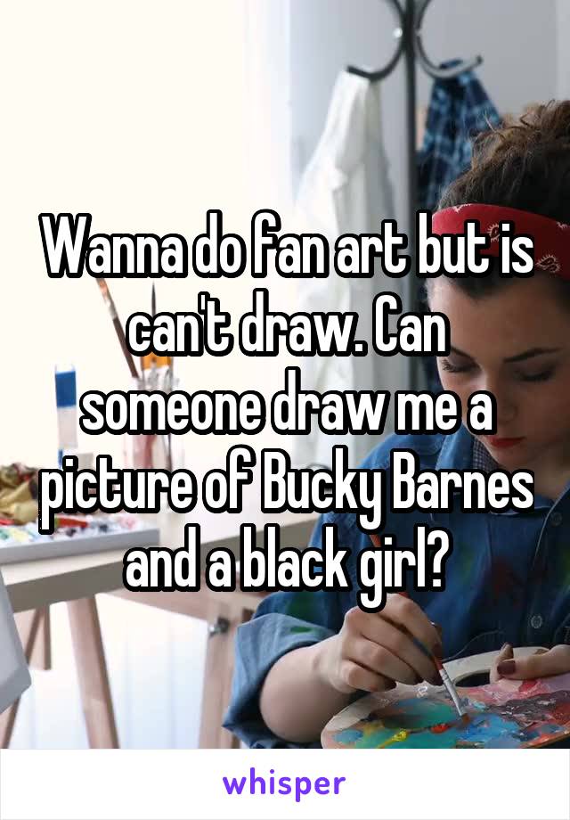 Wanna do fan art but is can't draw. Can someone draw me a picture of Bucky Barnes and a black girl?