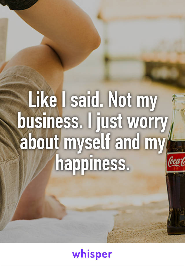Like I said. Not my business. I just worry about myself and my happiness.