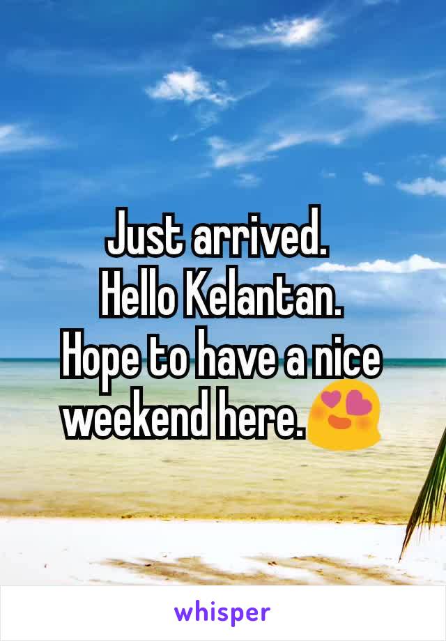 Just arrived. 
Hello Kelantan.
Hope to have a nice weekend here.ðŸ˜�