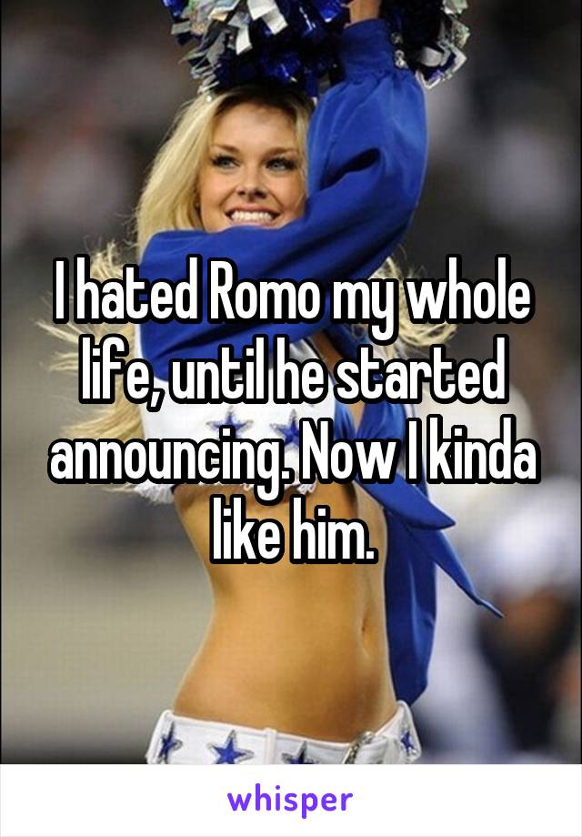 I hated Romo my whole life, until he started announcing. Now I kinda like him.