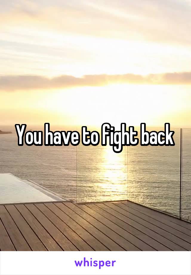 You have to fight back 