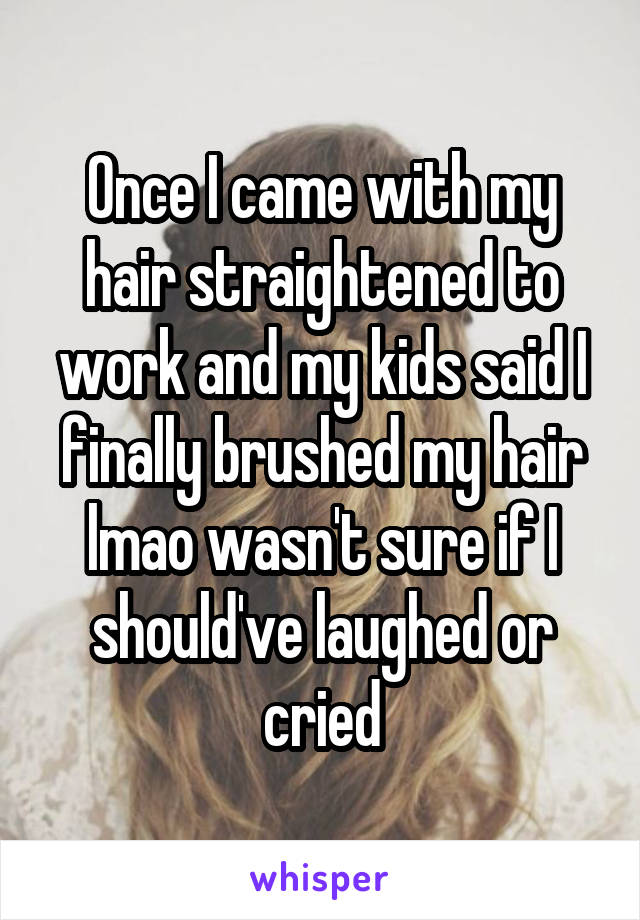 Once I came with my hair straightened to work and my kids said I finally brushed my hair lmao wasn't sure if I should've laughed or cried