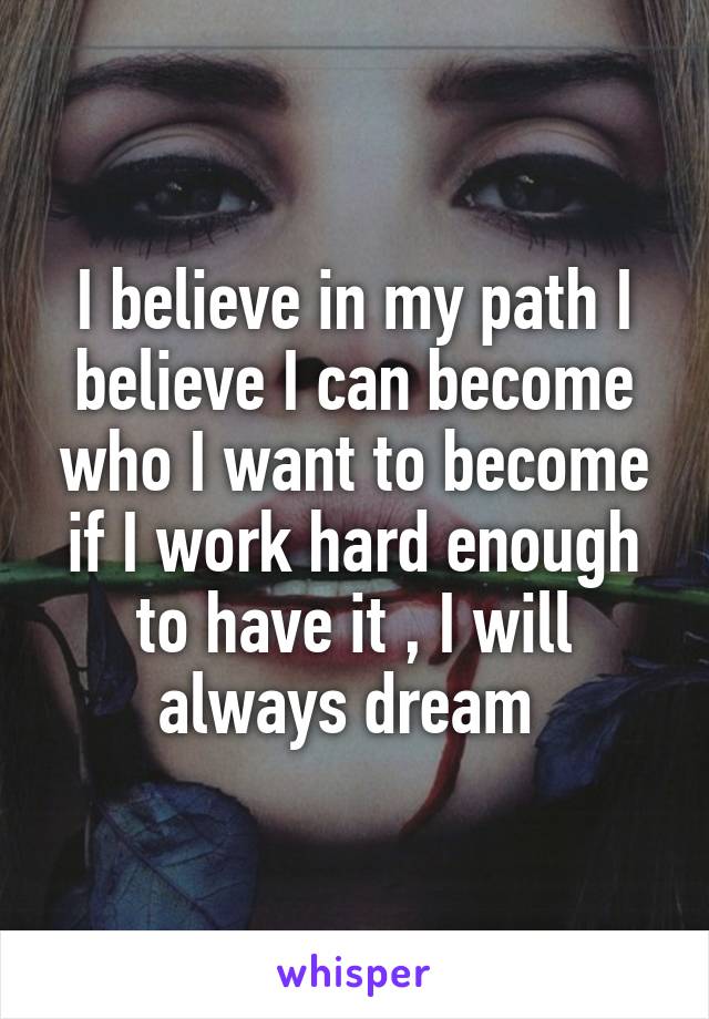 I believe in my path I believe I can become who I want to become if I work hard enough to have it , I will always dream 