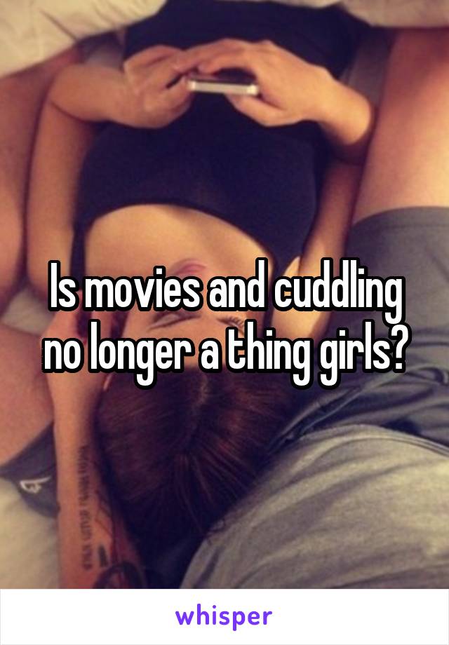 Is movies and cuddling no longer a thing girls?