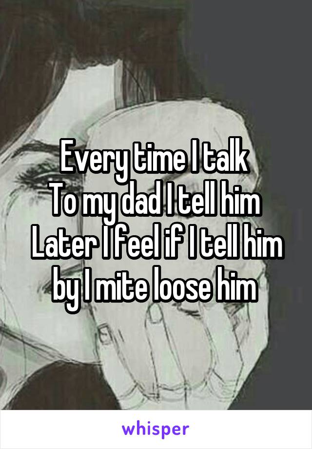 Every time I talk 
To my dad I tell him 
Later I feel if I tell him by I mite loose him 
