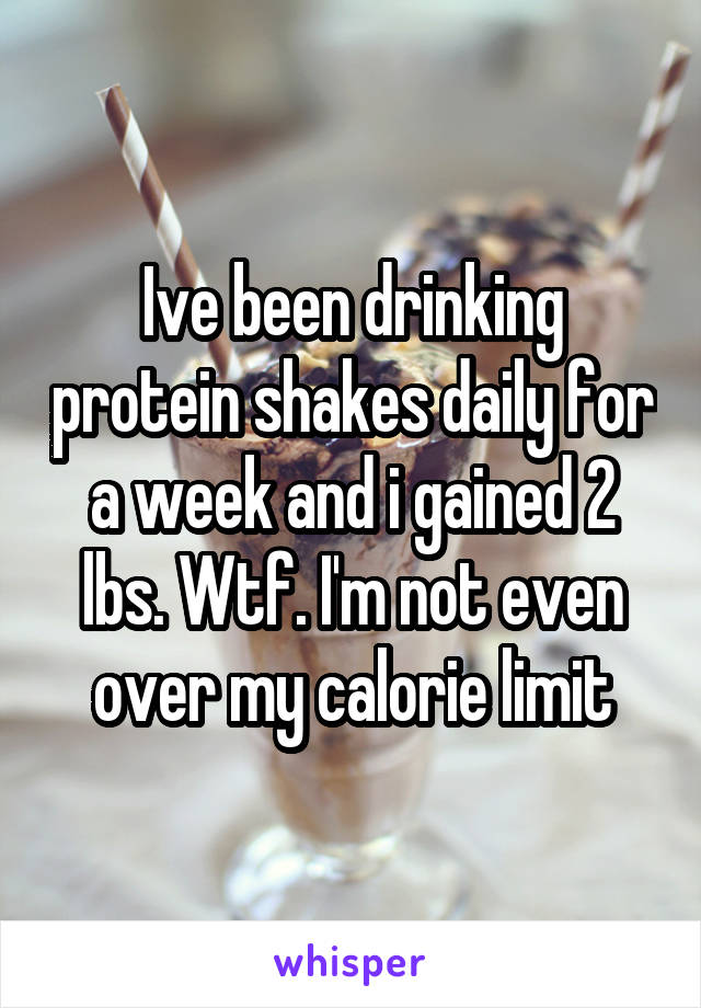 Ive been drinking protein shakes daily for a week and i gained 2 lbs. Wtf. I'm not even over my calorie limit
