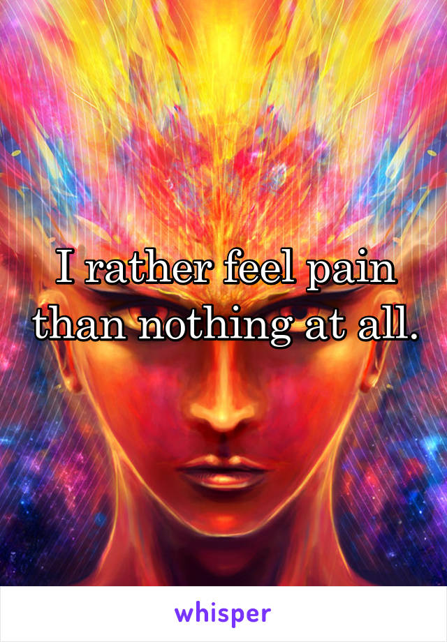 I rather feel pain than nothing at all. 
