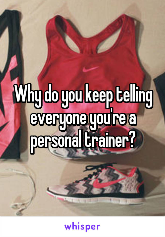 Why do you keep telling everyone you're a personal trainer?