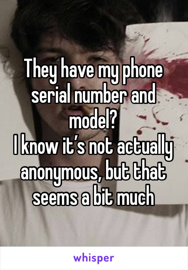 They have my phone serial number and model?
I know it’s not actually anonymous, but that seems a bit much