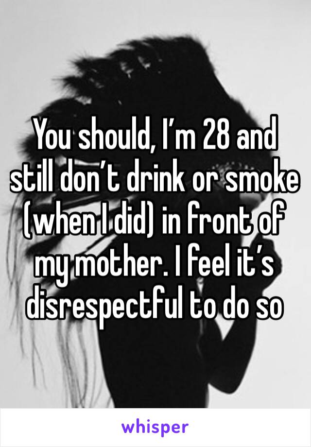You should, I’m 28 and still don’t drink or smoke (when I did) in front of my mother. I feel it’s disrespectful to do so 