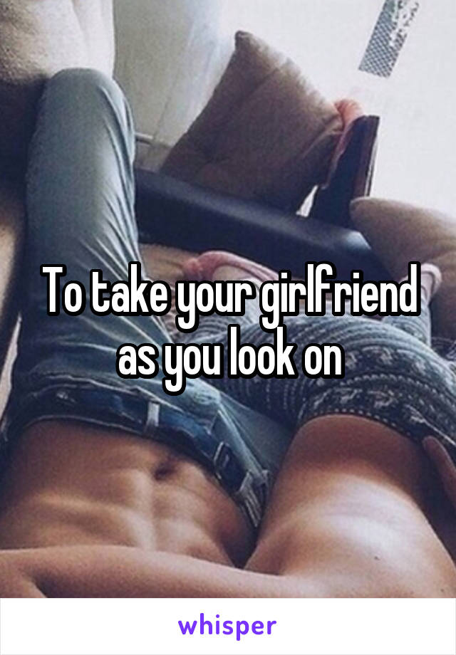 To take your girlfriend as you look on