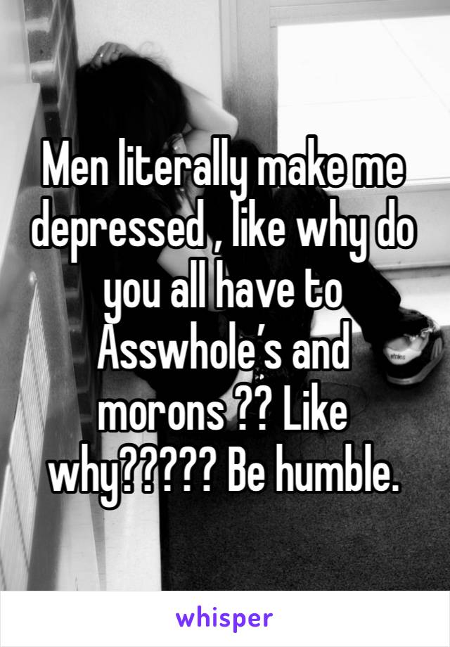 Men literally make me depressed , like why do you all have to Asswhole’s and morons ?? Like why????? Be humble. 