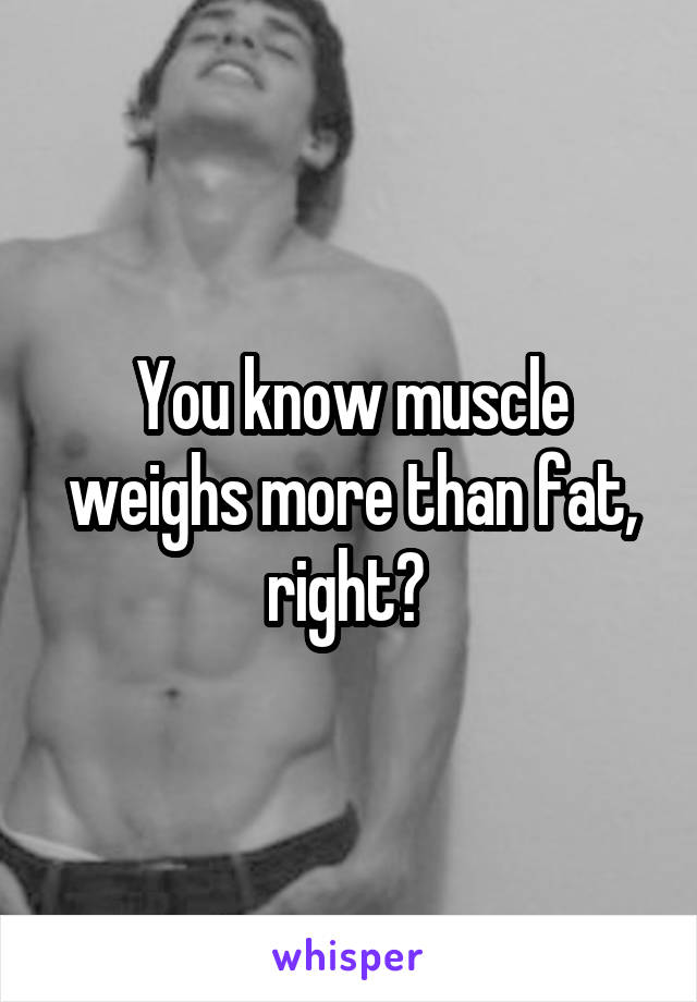 You know muscle weighs more than fat, right? 