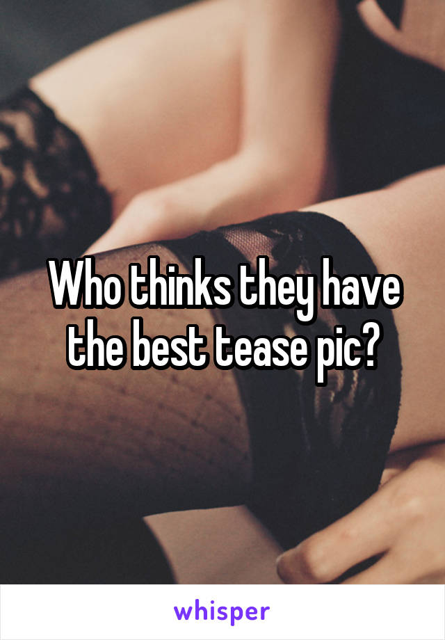 Who thinks they have the best tease pic?