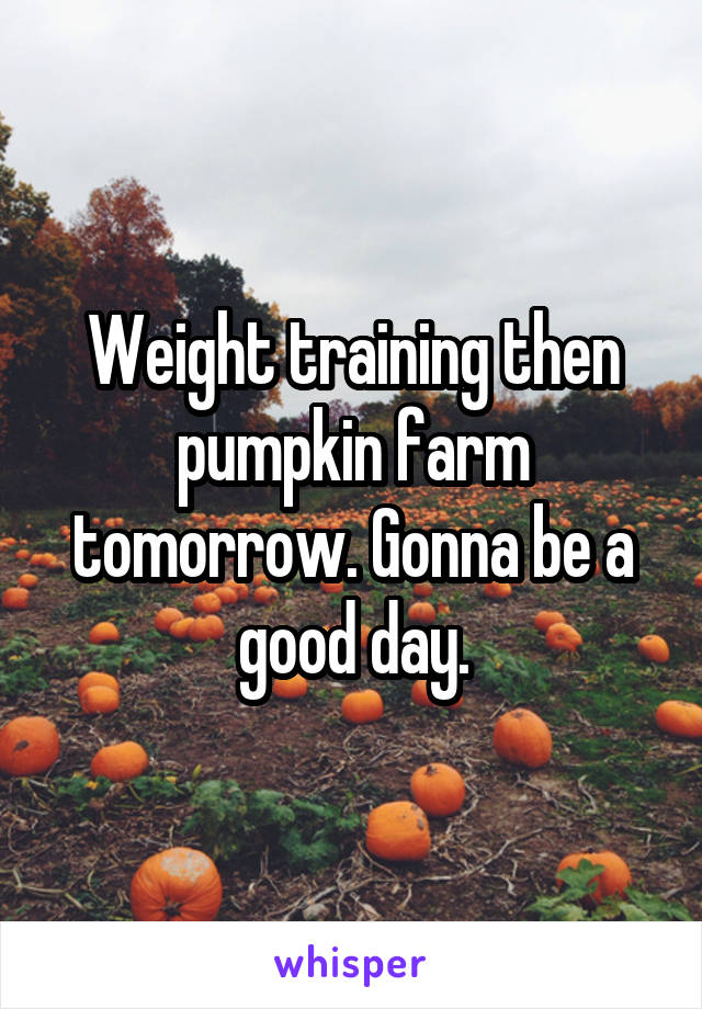 Weight training then pumpkin farm tomorrow. Gonna be a good day.