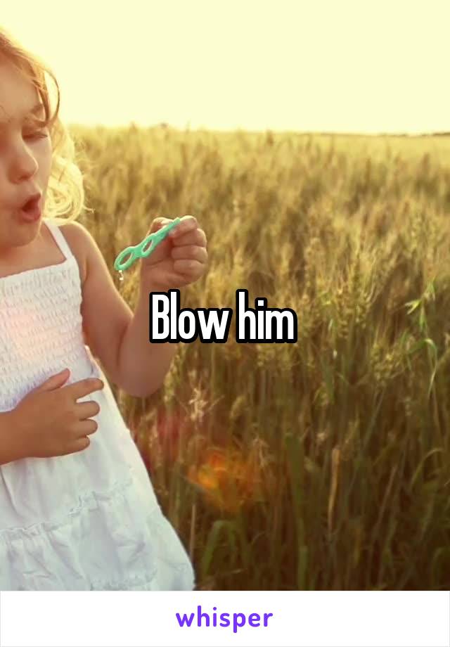 Blow him 
