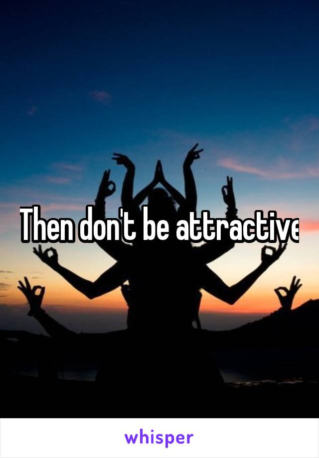 Then don't be attractive